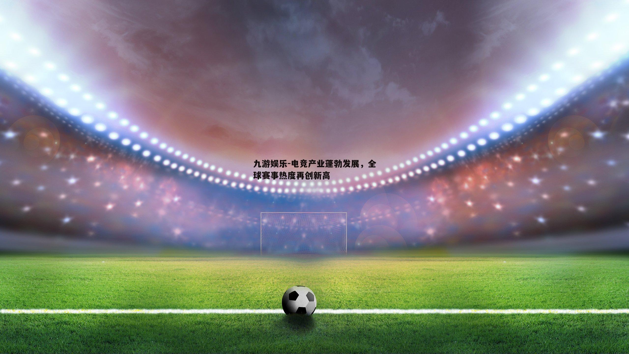 电竞产业蓬勃发展，全球赛事热度再创新高