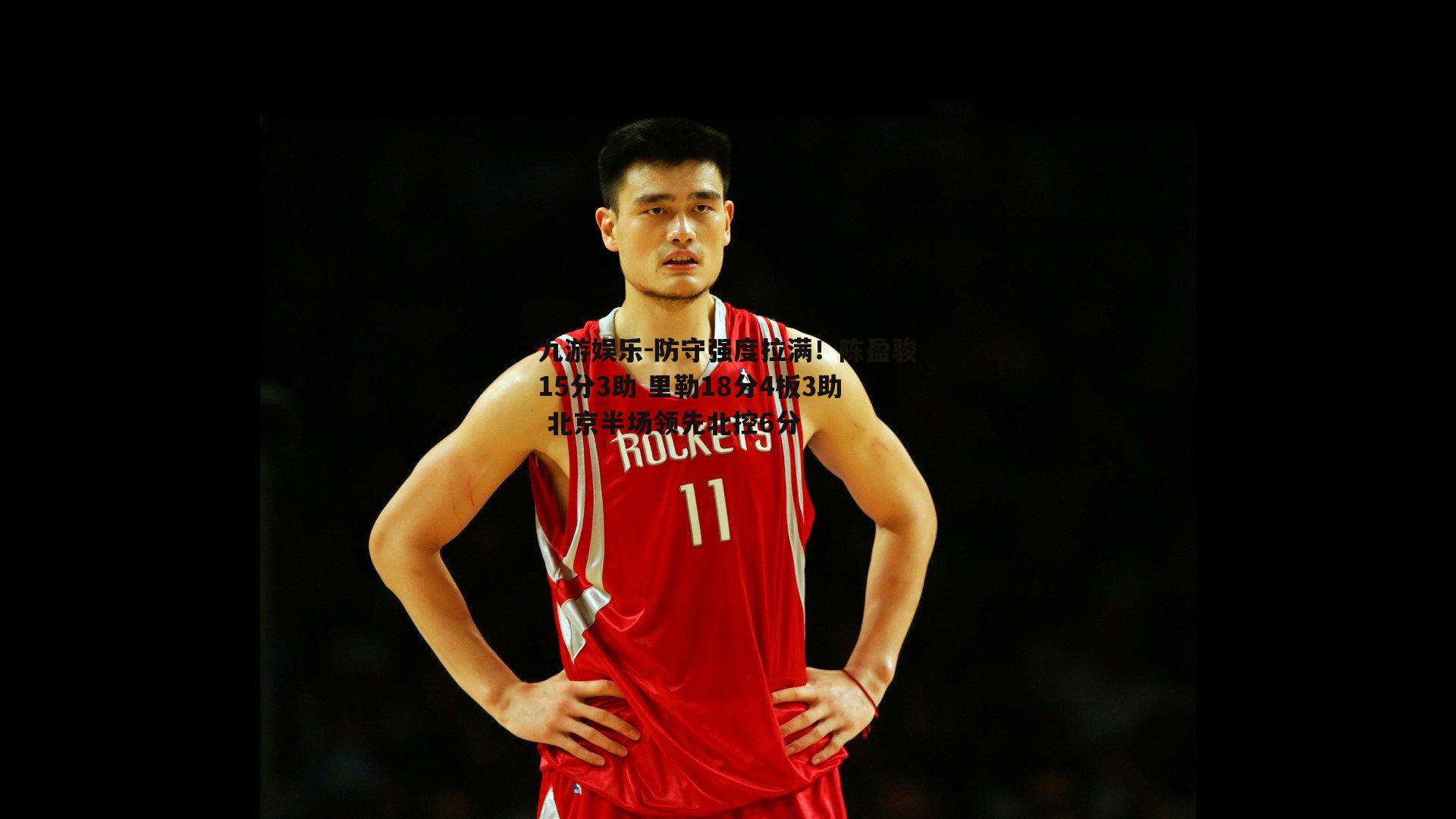 防守强度拉满！陈盈骏15分3助 里勒18分4板3助 北京半场领先北控6分