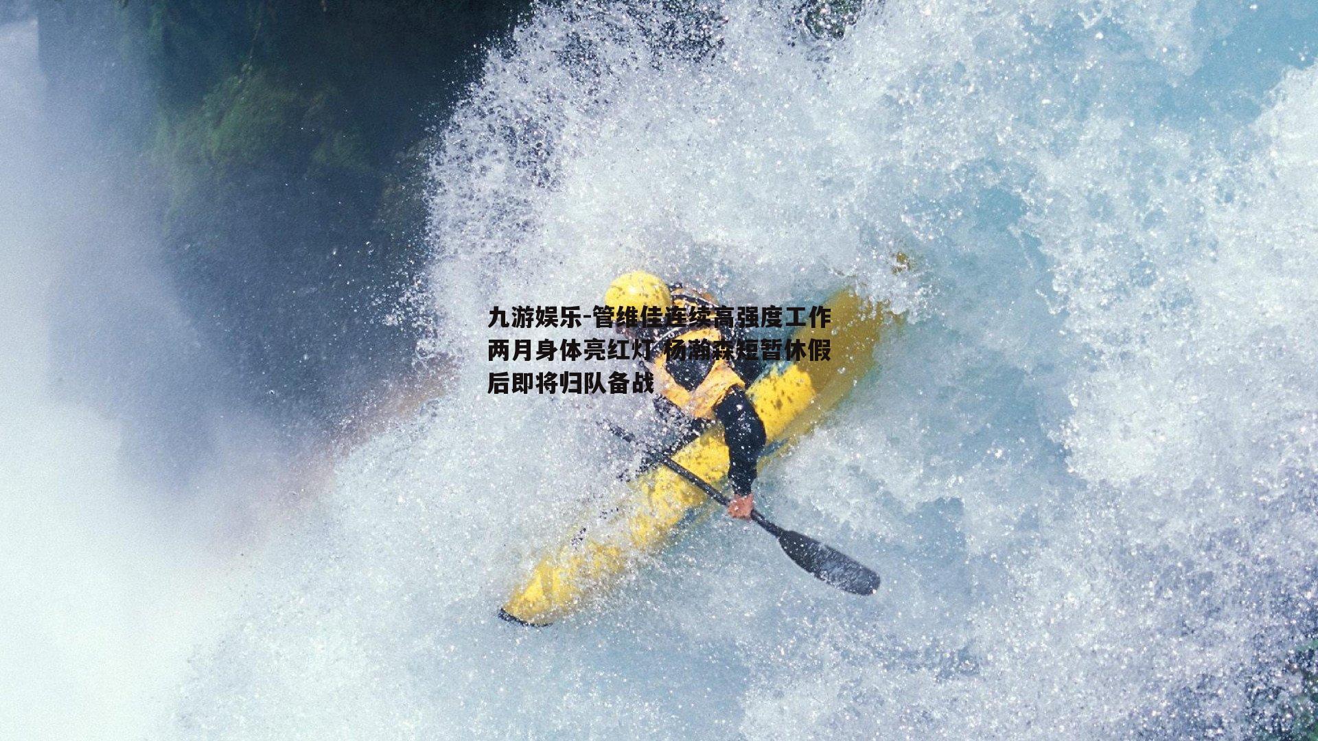 管维佳连续高强度工作两月身体亮红灯 杨瀚森短暂休假后即将归队备战