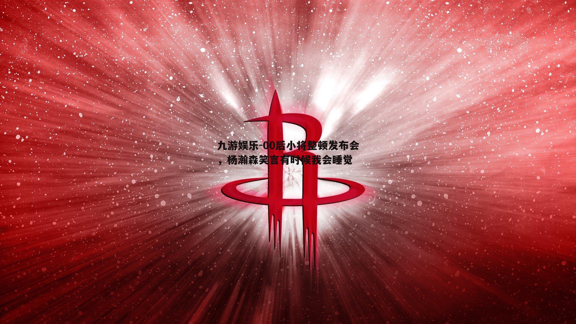 00后小将整顿发布会，杨瀚森笑言有时候我会睡觉