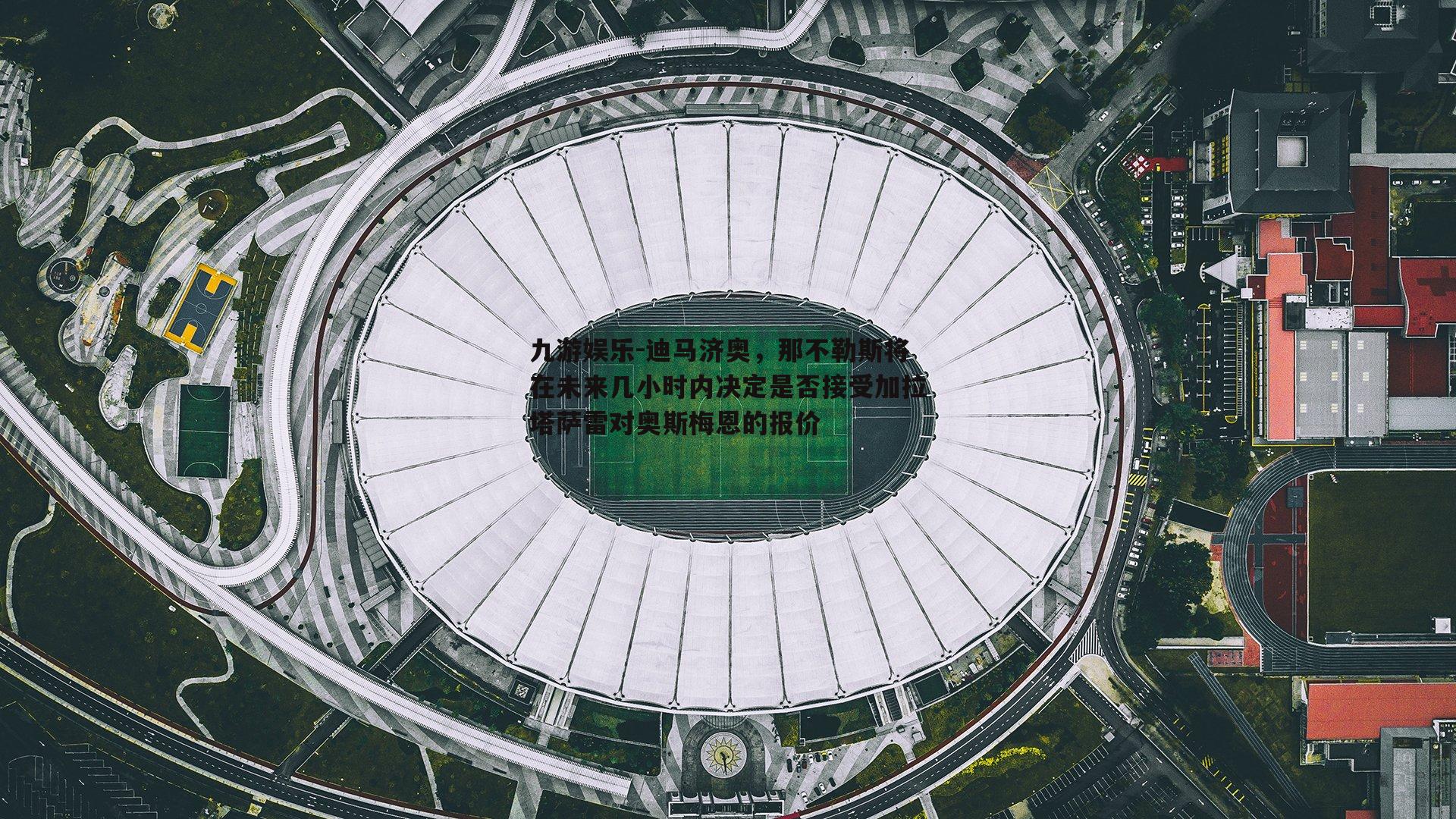 迪马济奥，那不勒斯将在未来几小时内决定是否接受加拉塔萨雷对奥斯梅恩的报价
