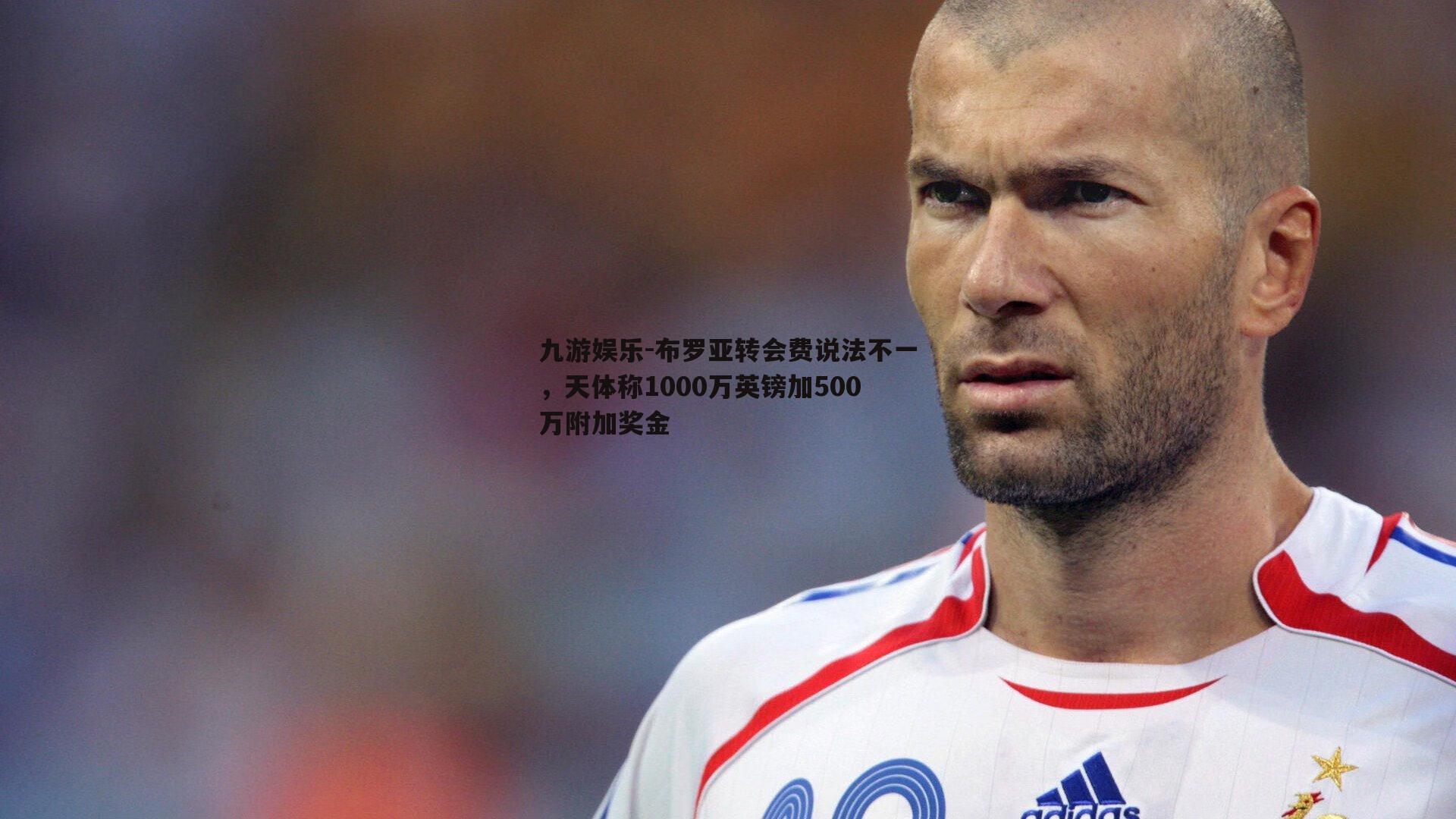 布罗亚转会费说法不一，天体称1000万英镑加500万附加奖金